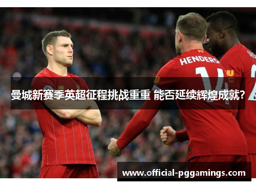 曼城新赛季英超征程挑战重重 能否延续辉煌成就？