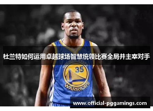 杜兰特如何运用卓越球场智慧统领比赛全局并主宰对手