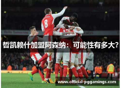 哲凯赖什加盟阿森纳：可能性有多大？