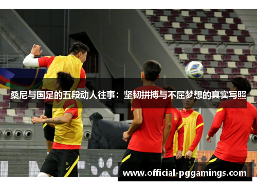 桑尼与国足的五段动人往事：坚韧拼搏与不屈梦想的真实写照