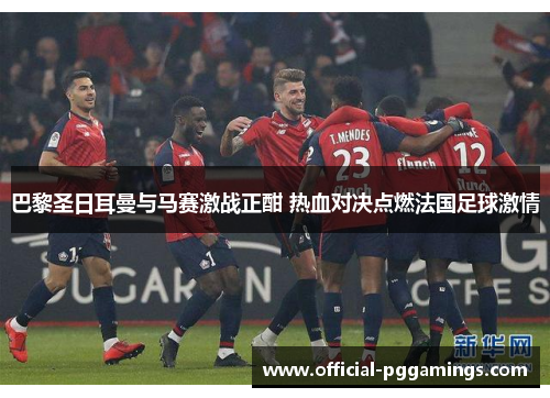 巴黎圣日耳曼与马赛激战正酣 热血对决点燃法国足球激情