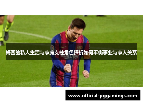 梅西的私人生活与家庭支柱角色探析如何平衡事业与家人关系