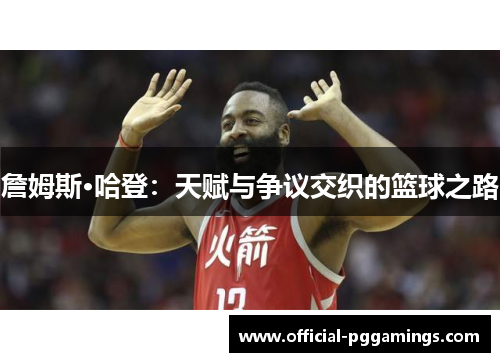 詹姆斯·哈登：天赋与争议交织的篮球之路