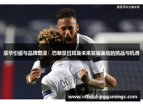 豪华引援与品牌塑造：巴黎圣日耳曼未来发展面临的挑战与机遇