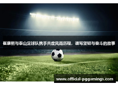 崔康熙与泰山足球队携手共度风雨历程，谱写坚韧与奋斗的故事