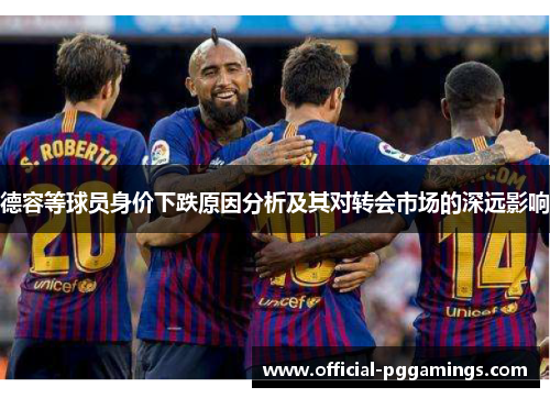 德容等球员身价下跌原因分析及其对转会市场的深远影响