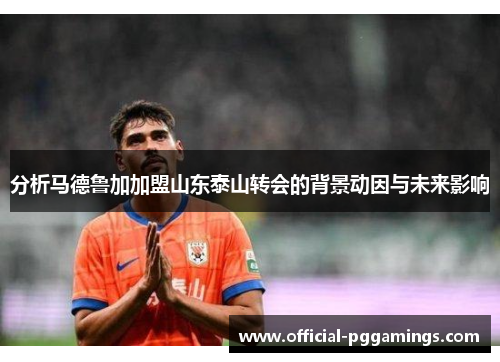 分析马德鲁加加盟山东泰山转会的背景动因与未来影响