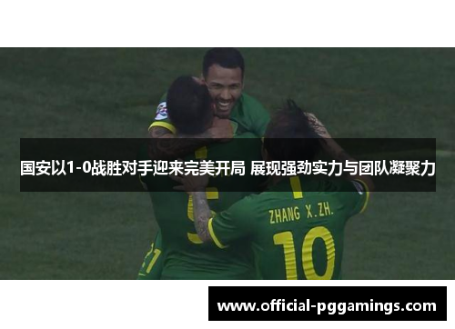 国安以1-0战胜对手迎来完美开局 展现强劲实力与团队凝聚力