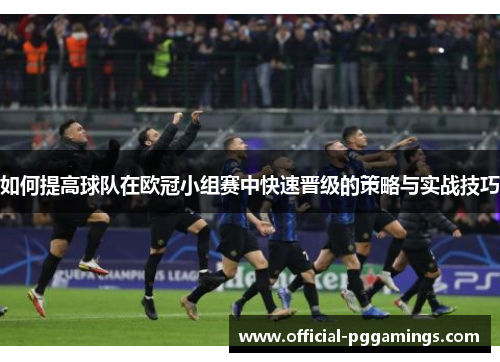 如何提高球队在欧冠小组赛中快速晋级的策略与实战技巧