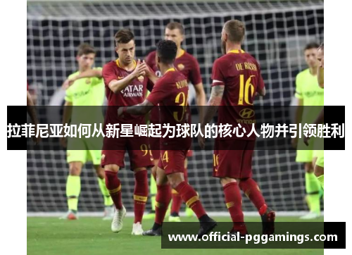 拉菲尼亚如何从新星崛起为球队的核心人物并引领胜利