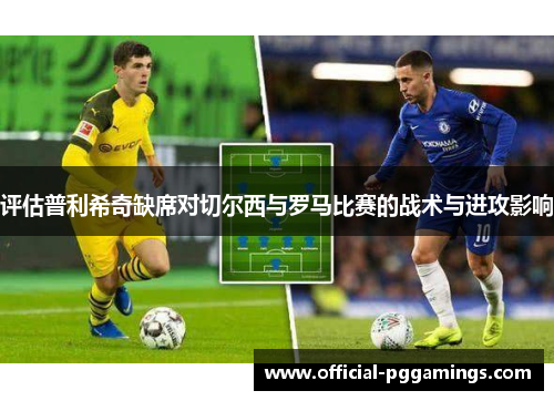 评估普利希奇缺席对切尔西与罗马比赛的战术与进攻影响