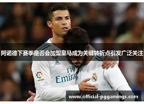 阿诺德下赛季是否会加盟皇马成为关键转折点引发广泛关注