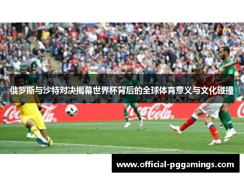 俄罗斯与沙特对决揭幕世界杯背后的全球体育意义与文化碰撞