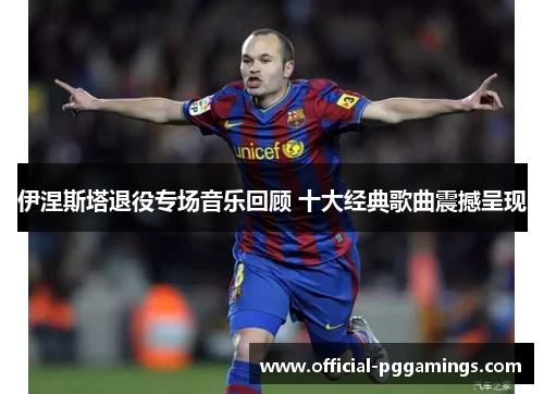 伊涅斯塔退役专场音乐回顾 十大经典歌曲震撼呈现