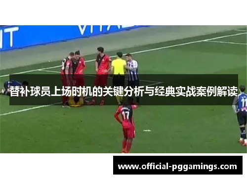 替补球员上场时机的关键分析与经典实战案例解读