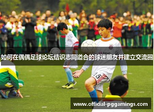 如何在偶偶足球论坛结识志同道合的球迷朋友并建立交流圈