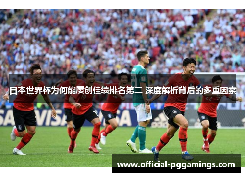 日本世界杯为何能屡创佳绩排名第二 深度解析背后的多重因素