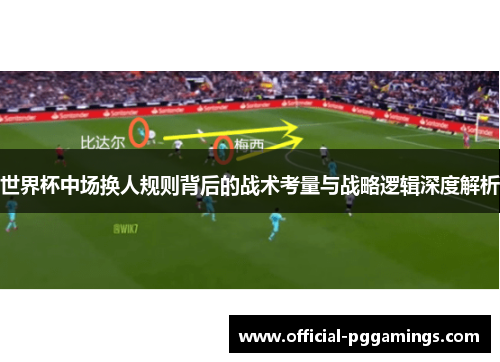 世界杯中场换人规则背后的战术考量与战略逻辑深度解析