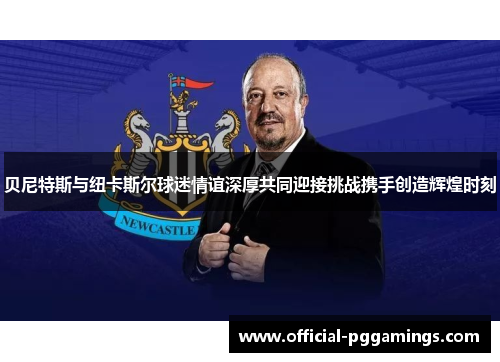 贝尼特斯与纽卡斯尔球迷情谊深厚共同迎接挑战携手创造辉煌时刻