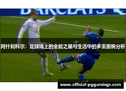 阿什利科尔：足球场上的全能之星与生活中的多重面貌分析
