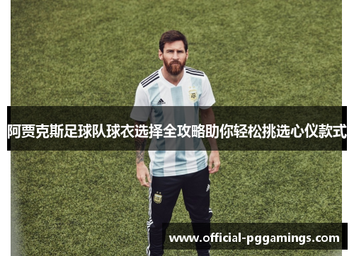 阿贾克斯足球队球衣选择全攻略助你轻松挑选心仪款式
