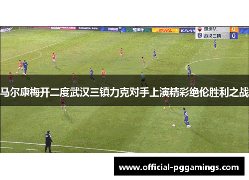 马尔康梅开二度武汉三镇力克对手上演精彩绝伦胜利之战