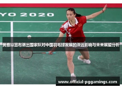 黄雅琼宣布退出国家队对中国羽毛球发展的深远影响与未来展望分析