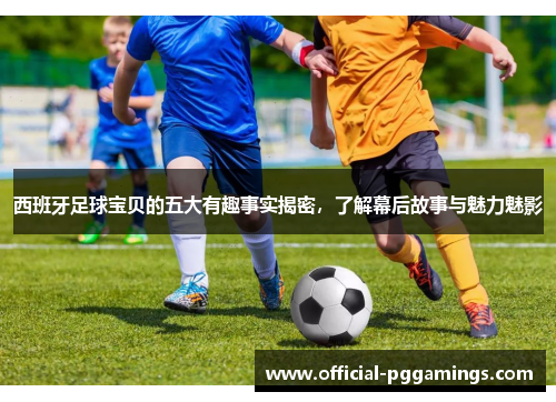 西班牙足球宝贝的五大有趣事实揭密，了解幕后故事与魅力魅影