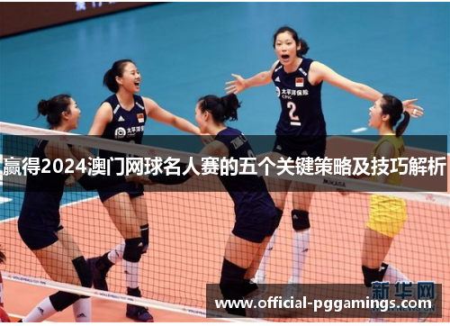 赢得2024澳门网球名人赛的五个关键策略及技巧解析