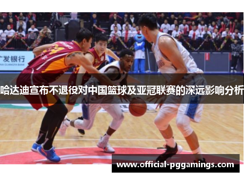 哈达迪宣布不退役对中国篮球及亚冠联赛的深远影响分析