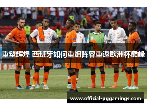 重塑辉煌 西班牙如何重组阵容重返欧洲杯巅峰 重塑辉煌 西班牙如何重组阵容重返欧洲杯巅峰