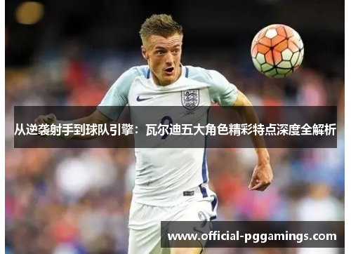 从逆袭射手到球队引擎:瓦尔迪五大角色精彩特点深度全解析 从逆袭射手到球队引擎:瓦尔迪五大角色精彩特点深度全解析