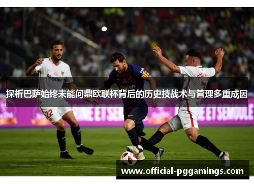 探析巴萨始终未能问鼎欧联杯背后的历史技战术与管理多重成因 探析巴萨始终未能问鼎欧联杯背后的历史技战术与管理多重成因