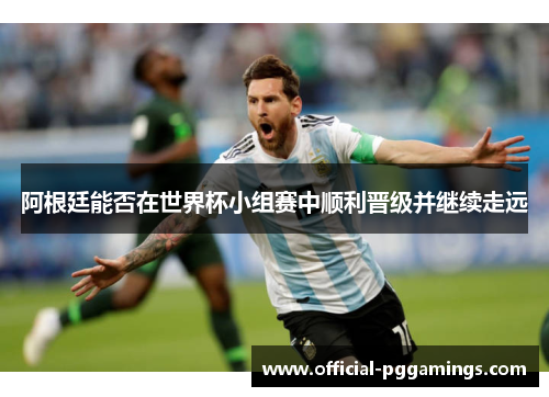 阿根廷能否在世界杯小组赛中顺利晋级并继续走远