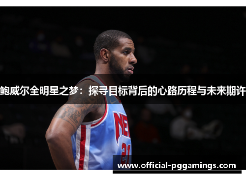 鲍威尔全明星之梦：探寻目标背后的心路历程与未来期许