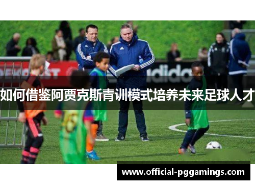 如何借鉴阿贾克斯青训模式培养未来足球人才 如何借鉴阿贾克斯青训模式培养未来足球人才