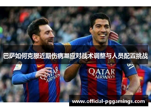 巴萨如何克服近期伤病潮应对战术调整与人员配置挑战