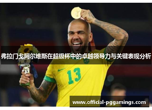 弗拉门戈阿尔维斯在超级杯中的卓越领导力与关键表现分析 弗拉门戈阿尔维斯在超级杯中的卓越领导力与关键表现分析