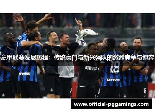 意甲联赛发展历程：传统豪门与新兴强队的激烈竞争与博弈