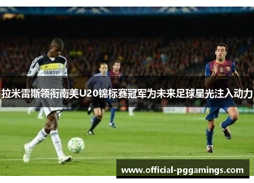 拉米雷斯领衔南美U20锦标赛冠军为未来足球星光注入动力