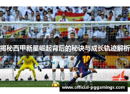 揭秘西甲新星崛起背后的秘诀与成长轨迹解析