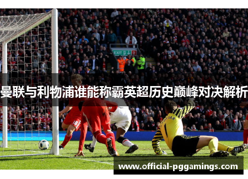 曼联与利物浦谁能称霸英超历史巅峰对决解析 曼联与利物浦谁能称霸英超历史巅峰对决解析