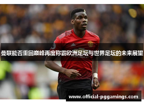 曼联能否重回巅峰再度称霸欧洲足坛与世界足坛的未来展望 曼联能否重回巅峰再度称霸欧洲足坛与世界足坛的未来展望