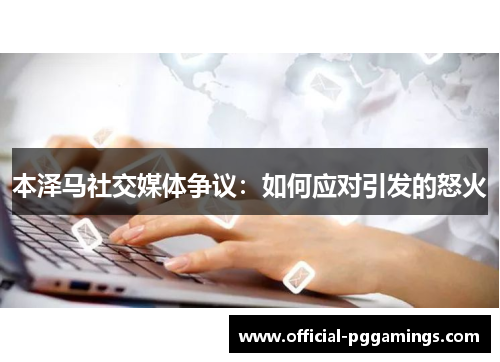 本泽马社交媒体争议:如何应对引发的怒火 本泽马社交媒体争议:如何应对引发的怒火