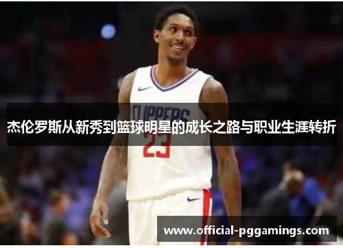 杰伦罗斯从新秀到篮球明星的成长之路与职业生涯转折 杰伦罗斯从新秀到篮球明星的成长之路与职业生涯转折