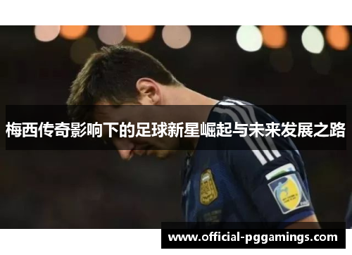 梅西传奇影响下的足球新星崛起与未来发展之路 梅西传奇影响下的足球新星崛起与未来发展之路