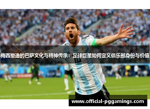 梅西塑造的巴萨文化与精神传承:足球巨星如何定义俱乐部身份与价值 梅西塑造的巴萨文化与精神传承:足球巨星如何定义俱乐部身份与价值