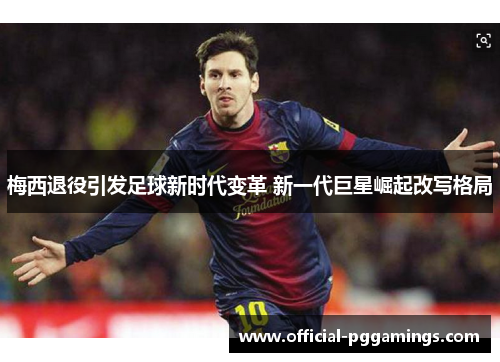 梅西退役引发足球新时代变革 新一代巨星崛起改写格局