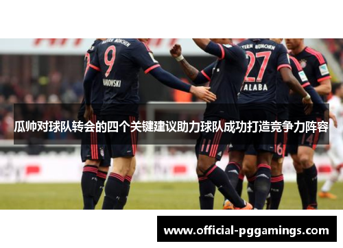 瓜帅对球队转会的四个关键建议助力球队成功打造竞争力阵容