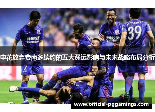 申花放弃费南多续约的五大深远影响与未来战略布局分析